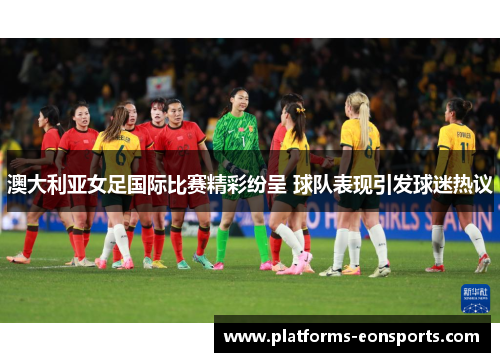 澳大利亚女足国际比赛精彩纷呈 球队表现引发球迷热议