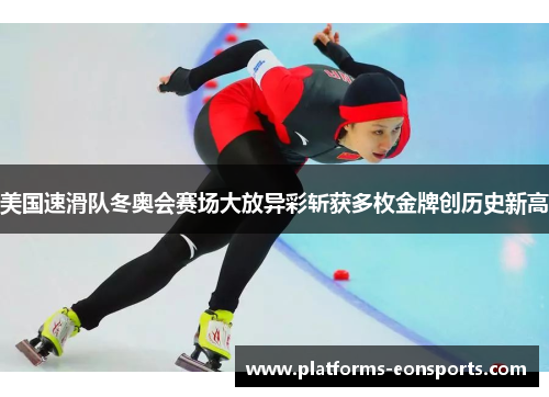 美国速滑队冬奥会赛场大放异彩斩获多枚金牌创历史新高