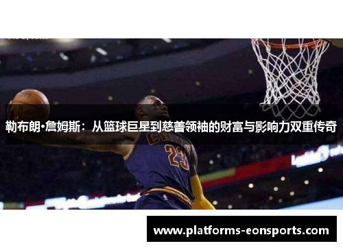 勒布朗·詹姆斯：从篮球巨星到慈善领袖的财富与影响力双重传奇