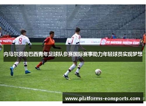 内马尔资助巴西青年足球队参赛国际赛事助力年轻球员实现梦想