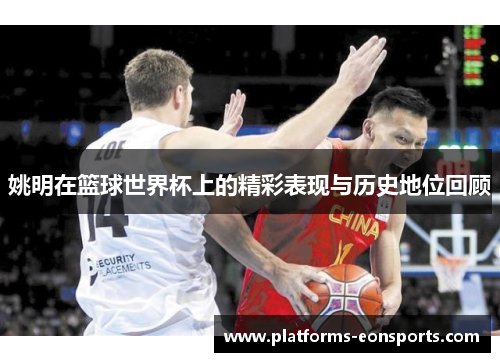 姚明在篮球世界杯上的精彩表现与历史地位回顾