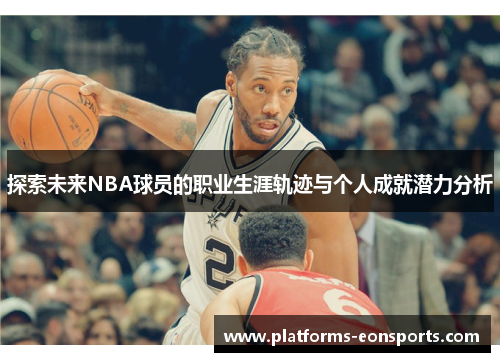 探索未来NBA球员的职业生涯轨迹与个人成就潜力分析