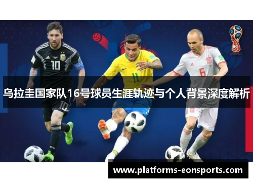 乌拉圭国家队16号球员生涯轨迹与个人背景深度解析