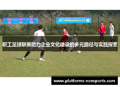 职工足球联赛助力企业文化建设的多元路径与实践探索