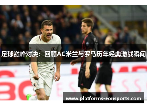 足球巅峰对决:回顾AC米兰与罗马历年经典激战瞬间 足球巅峰对决:回顾AC米兰与罗马历年经典激战瞬间