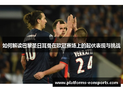 如何解读巴黎圣日耳曼在欧冠赛场上的起伏表现与挑战