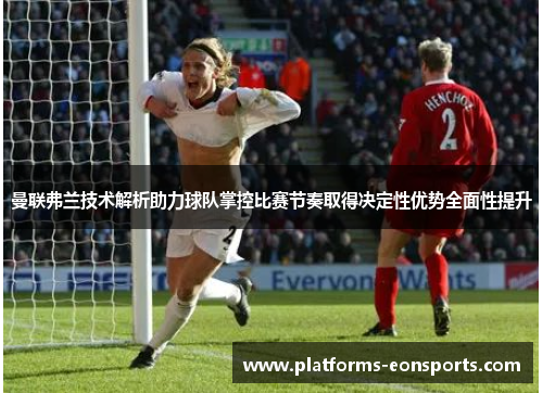 曼联弗兰技术解析助力球队掌控比赛节奏取得决定性优势全面性提升