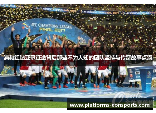 浦和红钻亚冠征途背后那些不为人知的团队坚持与传奇故事点滴
