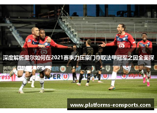 深度解析里尔如何在2021赛季力压豪门夺取法甲冠军之因全面探